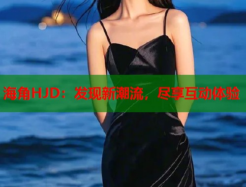海角HJD：发现新潮流，尽享互动体验  第1张