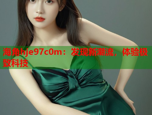 海角hje97c0m：发现新潮流，体验极致科技  第1张