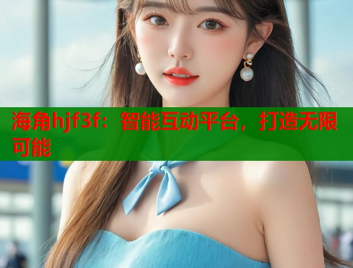 海角hjf3f：智能互动平台，打造无限可能  第1张