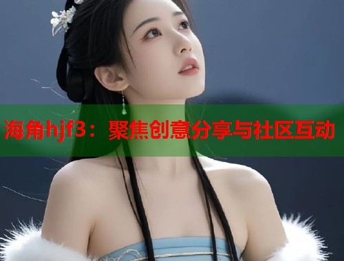 海角hjf3：聚焦创意分享与社区互动  第1张