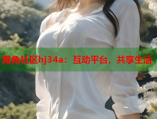海角社区hj34a：互动平台，共享生活  第1张