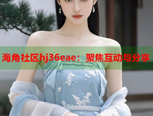 海角社区hj36eae：聚焦互动与分享  第1张