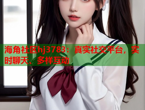 海角社区hj3783：真实社交平台，实时聊天、多样互动  第1张