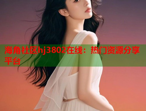 海角社区hj3802在线：热门资源分享平台  第1张