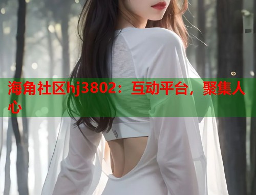 海角社区hj3802：互动平台，聚集人心  第1张