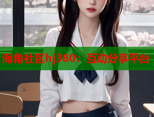 海角社区hj380：互动分享平台  第1张