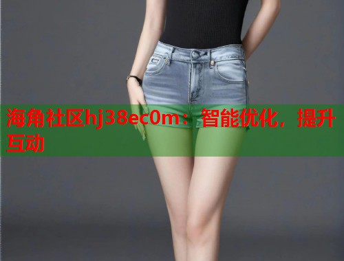 海角社区hj38ec0m：智能优化，提升互动  第1张