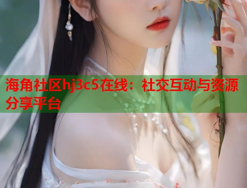 海角社区hj3c5在线：社交互动与资源分享平台  第1张