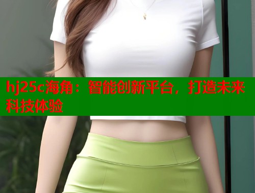 hj25c海角：智能创新平台，打造未来科技体验  第1张