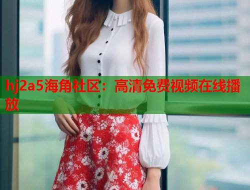 hj2a5海角社区：高清免费视频在线播放  第1张
