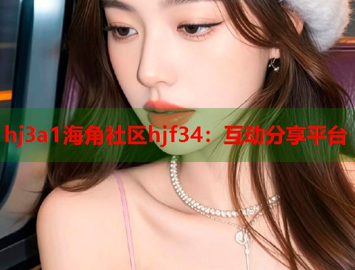 hj3a1海角社区hjf34：互动分享平台  第1张