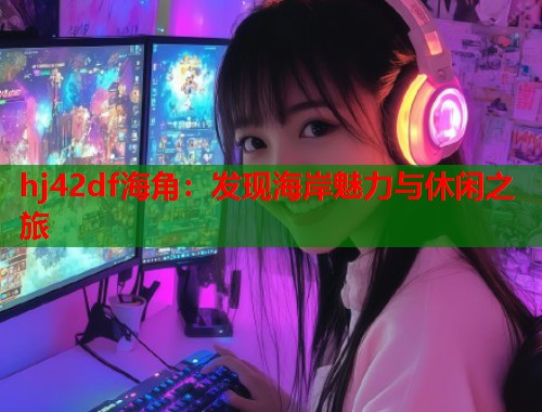 hj42df海角：发现海岸魅力与休闲之旅  第1张