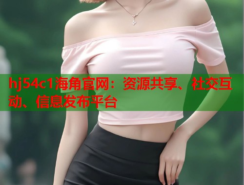 hj54c1海角官网：资源共享、社交互动、信息发布平台  第1张