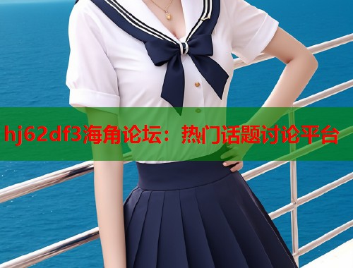 hj62df3海角论坛：热门话题讨论平台  第1张