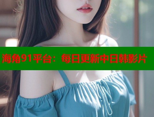海角91平台：每日更新中日韩影片  第2张