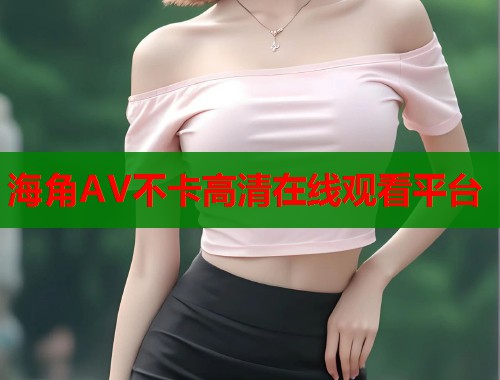 海角AV不卡高清在线观看平台  第1张