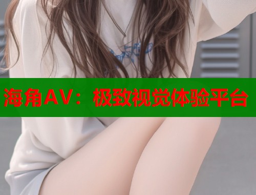 海角AV：极致视觉体验平台  第1张