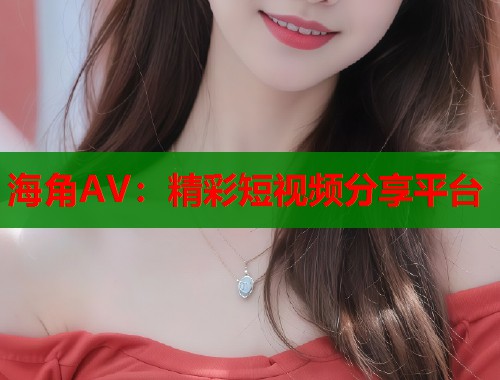 海角AV：精彩短视频分享平台  第1张