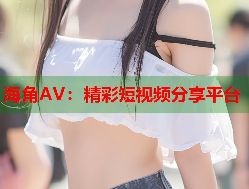 海角AV：精彩短视频分享平台  第2张