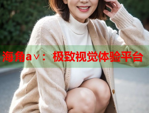 海角a∨：极致视觉体验平台  第1张