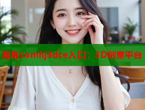 海角comhj3dce入口：3D创意平台  第1张
