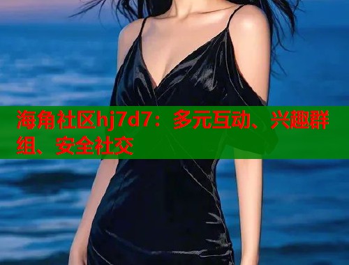 海角社区hj7d7：多元互动、兴趣群组、安全社交  第1张