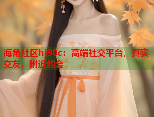 海角社区hj90c：高端社交平台，真实交友，附近约会  第1张