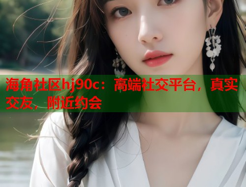 海角社区hj90c：高端社交平台，真实交友，附近约会  第2张