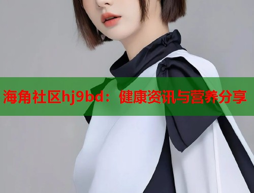 海角社区hj9bd：健康资讯与营养分享  第1张