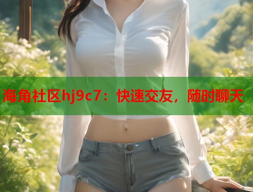 海角社区hj9c7：快速交友，随时聊天  第1张