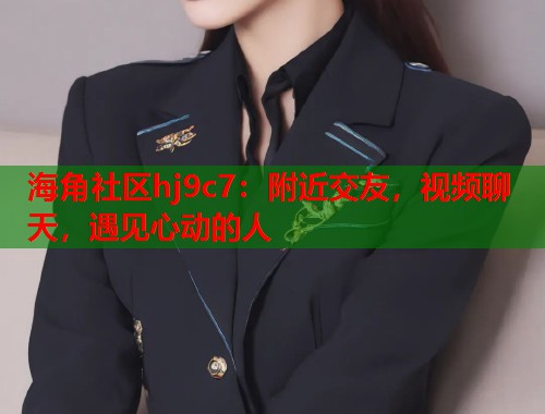 海角社区hj9c7：附近交友，视频聊天，遇见心动的人  第1张