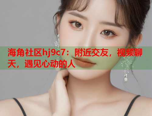 海角社区hj9c7：附近交友，视频聊天，遇见心动的人  第2张