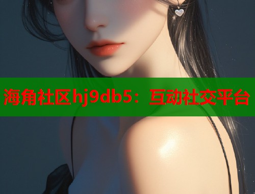 海角社区hj9db5：互动社交平台  第2张