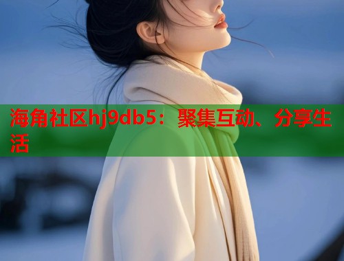 海角社区hj9db5：聚集互动、分享生活  第1张