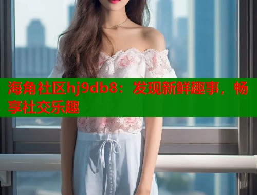 海角社区hj9db8：发现新鲜趣事，畅享社交乐趣  第1张