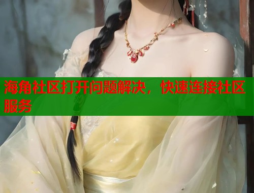 海角社区打开问题解决，快速连接社区服务  第1张