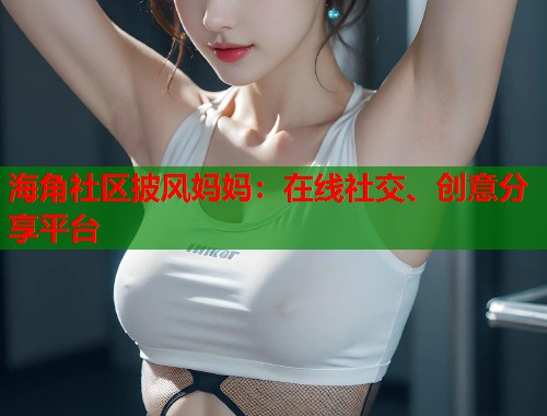 海角社区披风妈妈：在线社交、创意分享平台  第1张