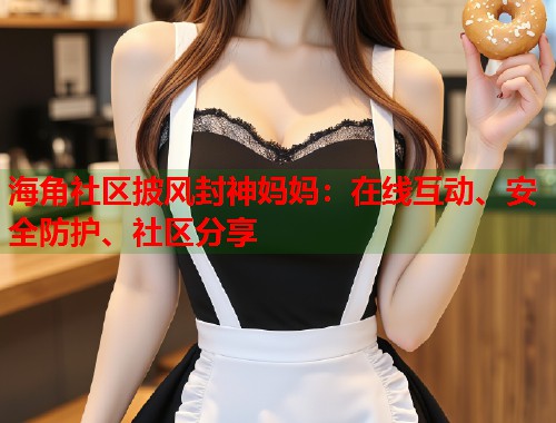 海角社区披风封神妈妈：在线互动、安全防护、社区分享  第1张