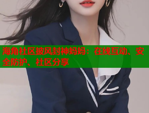 海角社区披风封神妈妈：在线互动、安全防护、社区分享  第2张
