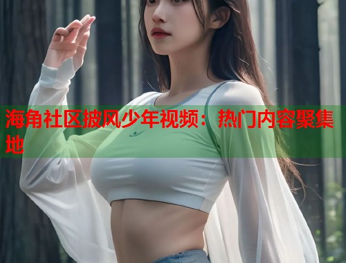 海角社区披风少年视频：热门内容聚集地  第2张