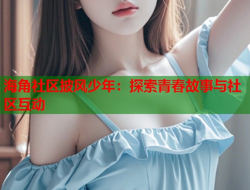 海角社区披风少年：探索青春故事与社区互动  第1张