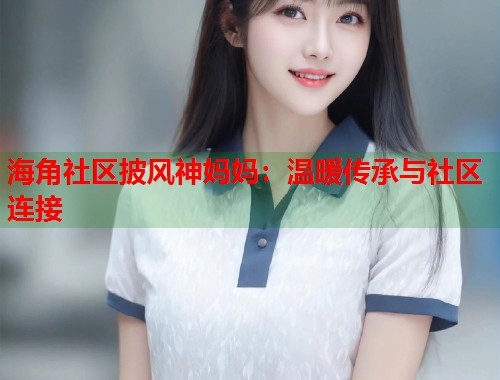 海角社区披风神妈妈：温暖传承与社区连接  第1张