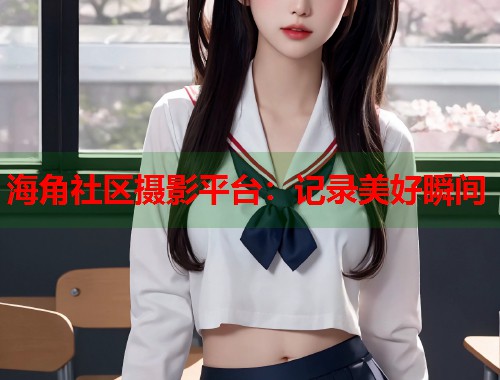 海角社区摄影平台：记录美好瞬间  第1张
