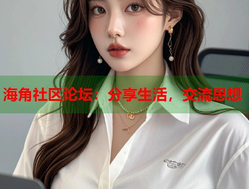海角社区论坛：分享生活，交流思想  第1张