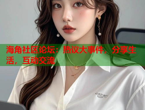 海角社区论坛：热议大事件，分享生活，互动交流  第1张