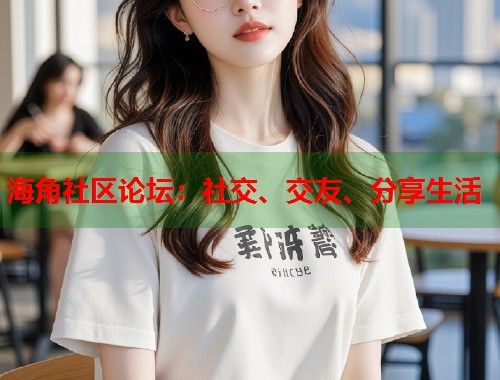 海角社区论坛：社交、交友、分享生活  第1张