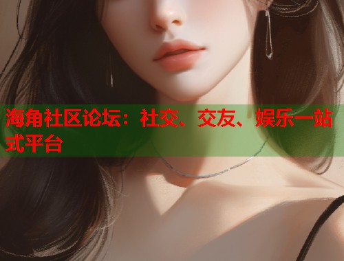 海角社区论坛：社交、交友、娱乐一站式平台  第1张