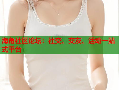 海角社区论坛：社交、交友、活动一站式平台  第1张