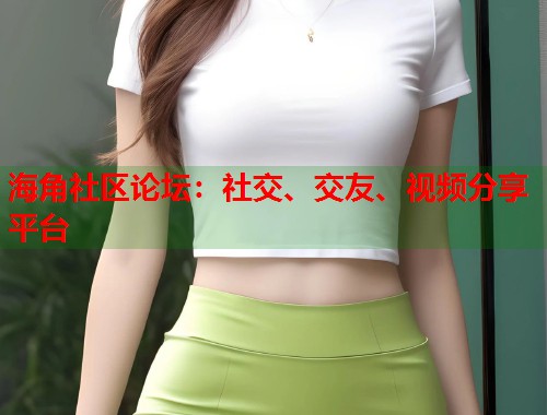 海角社区论坛：社交、交友、视频分享平台  第1张