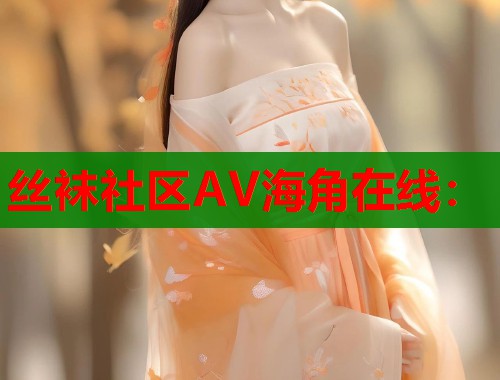 丝袜社区AV海角在线：  第1张